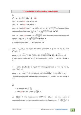 ___________________________________________________________________________
ΝΟΕΜΒΡΙΟΣ 2015 η άσκηση της ημέρας από το http://lisari.blogspot.gr
8
3η
προτεινόμενη λύση (Μάκης Μάντζαρης)
A.
𝒙 𝟐
+ 𝒙 − 𝟏 ≤ 𝒇(𝒙) ≤ 𝟐𝒙 − 𝟏 (𝟏)
για 𝑥 = 0 από (1) είναι 𝑓(0) = −1
για 𝑥 = 1 από (1) είναι 𝑓(1) = 1
για 𝑥 > 0 από (1) είναι 𝑥2
+ 𝑥 ≤ 𝑓(𝑥) + 1 ⇒ 𝑥 + 1 ≤
𝑓(𝑥)−𝑓(0)
𝑥
,τότε αφού f είναι
παραγωγίσιμη θα έχουμε lim
𝑥→0
(𝑥 + 1) ≤ lim
𝑥→0
𝑓(𝑥)−𝑓(0)
𝑥
⇒ 𝟏 ≤ 𝒇′(𝟎)
Για 𝑥 < 1 από (1) είναι 𝑥 + 2 ≥
𝑓(𝑥)−𝑓(1)
𝑥−1
, τότε αφού f είναι παραγωγίσιμη θα
έχουμε lim
𝑥→1
(𝑥 + 2) ≥ lim
𝑥→1
𝑓(𝑥)−𝑓(1)
𝑥−1
⇒ 𝒇′(𝟏) ≤ 𝟑
𝑓 𝜅𝜐𝜌𝜏ή στο [0,1] άρα 𝒇′
↗ στο [0,1] και 1-1
- έστω (𝑥1, 𝑓(𝑥1)) το σημείο στο οποίο εφάπτεται η 𝑦 = 𝑥 + 𝜆 της 𝐶𝑓, τότε
𝑓′(𝑥1) = 1
όμως 𝑥1 ≥ 0
𝒇′↗
⇒ 𝑓′(𝑥1) ≥ 𝑓′(0) ⇒ 1 ≥ 𝑓′(0)
𝟏≤ 𝒇′(𝟎)
⇒ 𝒇′(𝟎) = 𝟏
𝒇′ 𝟏−𝟏
⇒ 𝒙 𝟏 = 𝟎
η εφαπτόμενη εφάπτεται στη 𝐶𝑓 στο σημείο (0,-1) οπότε −1 = 0 + 𝜆 ⇒ 𝝀 =
−𝟏
- έστω (𝑥2, 𝑓(𝑥2)) το σημείο στο οποίο εφάπτεται η 𝑦 = 3𝑥 + 𝜇 της 𝐶𝑓,
τότε 𝑓′(𝑥2) = 3
όμως 𝑥2 ≤ 1
𝒇′↗
⇒ 𝑓′(𝑥2) ≤ 𝑓′(1) ⇒ 3 ≤ 𝑓′(1)
𝒇′(𝟏)≤𝟑
⇒ 𝒇′(𝟏) = 𝟑
𝒇′ 𝟏−𝟏
⇒ 𝒙 𝟐 = 𝟏
η εφαπτόμενη εφάπτεται στο στη 𝐶𝑓 στο σημείο (1,1) οπότε 1 = 3 + 𝜇 ⇒ 𝝁 =
−𝟐
B.
 𝑓 συνεχής στο [
1
2
,
2
3
]
 𝛼𝜋ό (1) για 𝑥 =
1
2
είναι 𝑓 (
1
2
) ≤ 0 ,
αν 𝑓 (
1
2
) = 0 τότε εφαρμόζοντας ΘΜΤ στα [ 0,
1
2
] και [
1
2
,1 ] αφού f
παραγωγίσιμη και συνεχής σε καθένα από αυτά ,θα υπάρχουν 𝜉1 ∈ (0,
1
2
) , 𝜉2 ∈
 