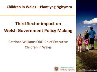 www.childreninwales.org.uk
Children in Wales – Plant yng Nghymru
Third Sector impact on
Welsh Government Policy Making
Catriona Williams OBE, Chief Executive
Children in Wales
 
