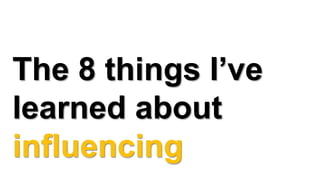 The 8 things I’ve
learned about
influencing
 