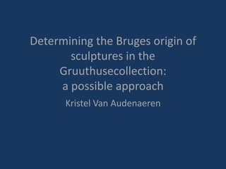 Determining the Bruges origin of
sculptures in the
Gruuthusecollection:
a possible approach
Kristel Van Audenaeren
 