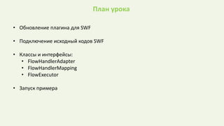 План урока
• Обновление плагина для SWF
• Подключение исходный кодов SWF
• Классы и интерфейсы:
• FlowHandlerAdapter
• FlowHandlerMapping
• FlowExecutor
• Запуск примера