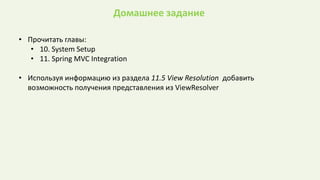 Домашнее задание
• Прочитать главы:
• 10. System Setup
• 11. Spring MVC Integration
• Используя информацию из раздела 11.5 View Resolution добавить
возможность получения представления из ViewResolver