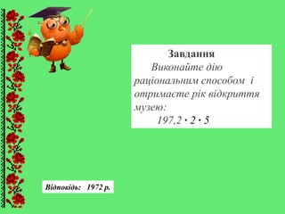 Завдання
Виконайте дію
раціональним способом і
отримаєте рік відкриття
музею:
197,2 ∙ 2 ∙ 5
Відповідь: 1972 р.
 