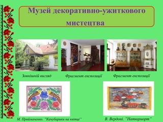 Музей декоративно-ужиткового
мистецтва
Зовнішній вигляд Фрагмент експозиціїФрагмент експозиції
М. Приймаченко. ”Качубарики на квітці” В. Вердоні. ”Натюрморт”
 
