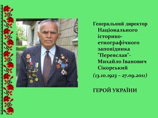Генеральний директор
Національного
історико-
етнографічного
заповідника
"Переяслав"-
Михайло Іванович
Сікорський
(13.10.1923 – 27.09.2011)
ГЕРОЙ УКРАЇНИ
 