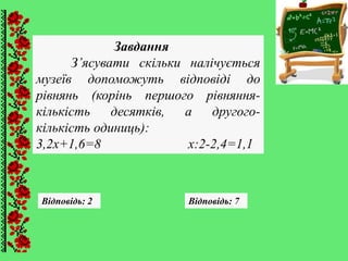 Відповідь: 2 Відповідь: 7
Завдання
З’ясувати скільки налічується
музеїв допоможуть відповіді до
рівнянь (корінь першого рівняння-
кількість десятків, а другого-
кількість одиниць):
3,2х+1,6=8 х:2-2,4=1,1
 