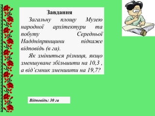 Відповідь: 30 га
Завдання
Загальну площу Музею
народної архiтектури та
побуту Середньої
Надднiпрянщини підкаже
відповідь (в га).
Як зміниться різниця, якщо
зменшуване збільшити на 10,3 ,
а від’ємник зменшити на 19,7?
 