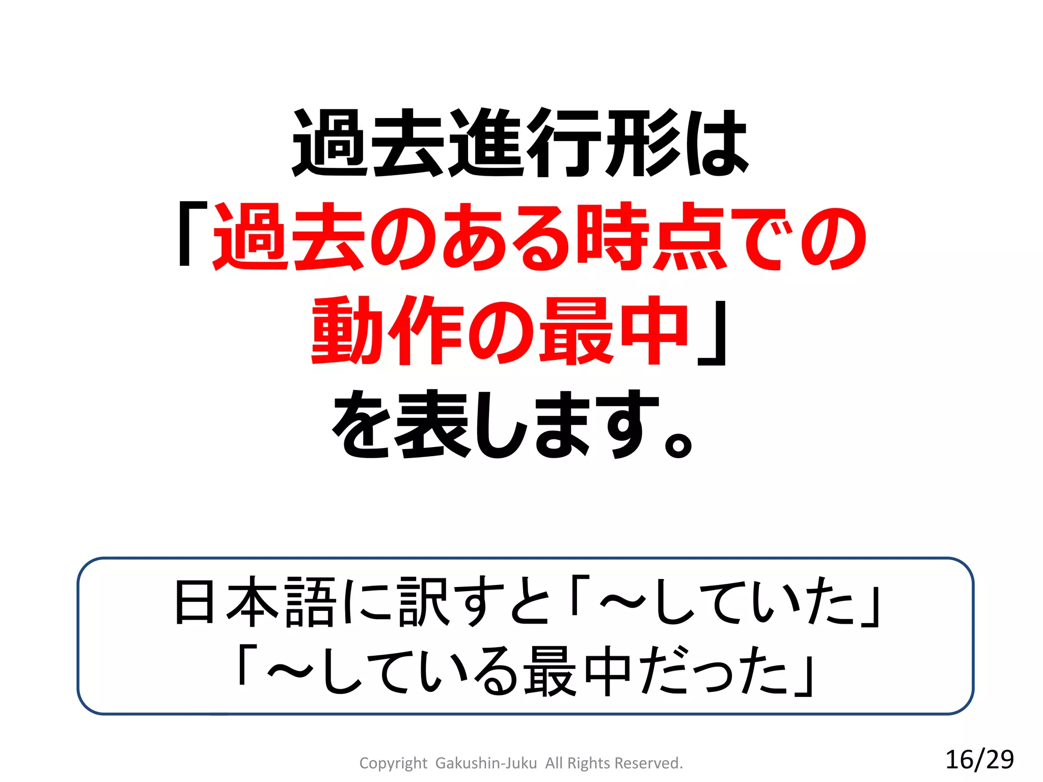 過去進行形は
「過去のある時点での
動作の最中」
を表します。
日本語に訳すと 「～していた」
「～している最中だった」
16/29Copyright Gakushin-Juku All Rights Reserved.
 