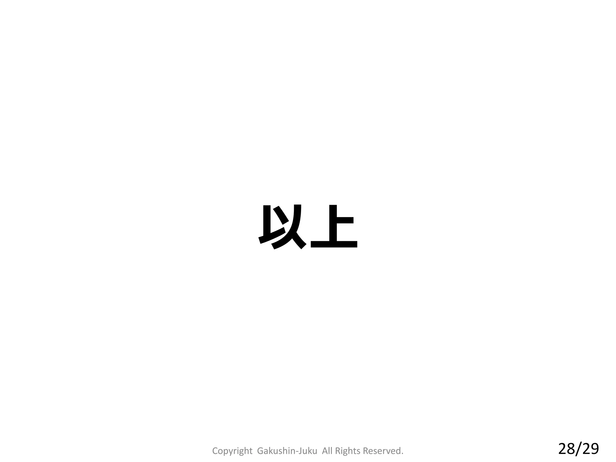 以上
28/29Copyright Gakushin-Juku All Rights Reserved.
 