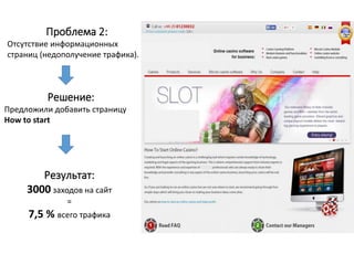 Проблема 2:
Отсутствие информационных
страниц (недополучение трафика).
Решение:
Предложили добавить страницу
How to start
Результат:
3000 заходов на сайт
=
7,5 % всего трафика
 