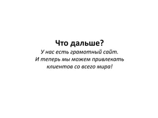 Что дальше?
У нас есть грамотный сайт.
И теперь мы можем привлекать
клиентов со всего мира!
 