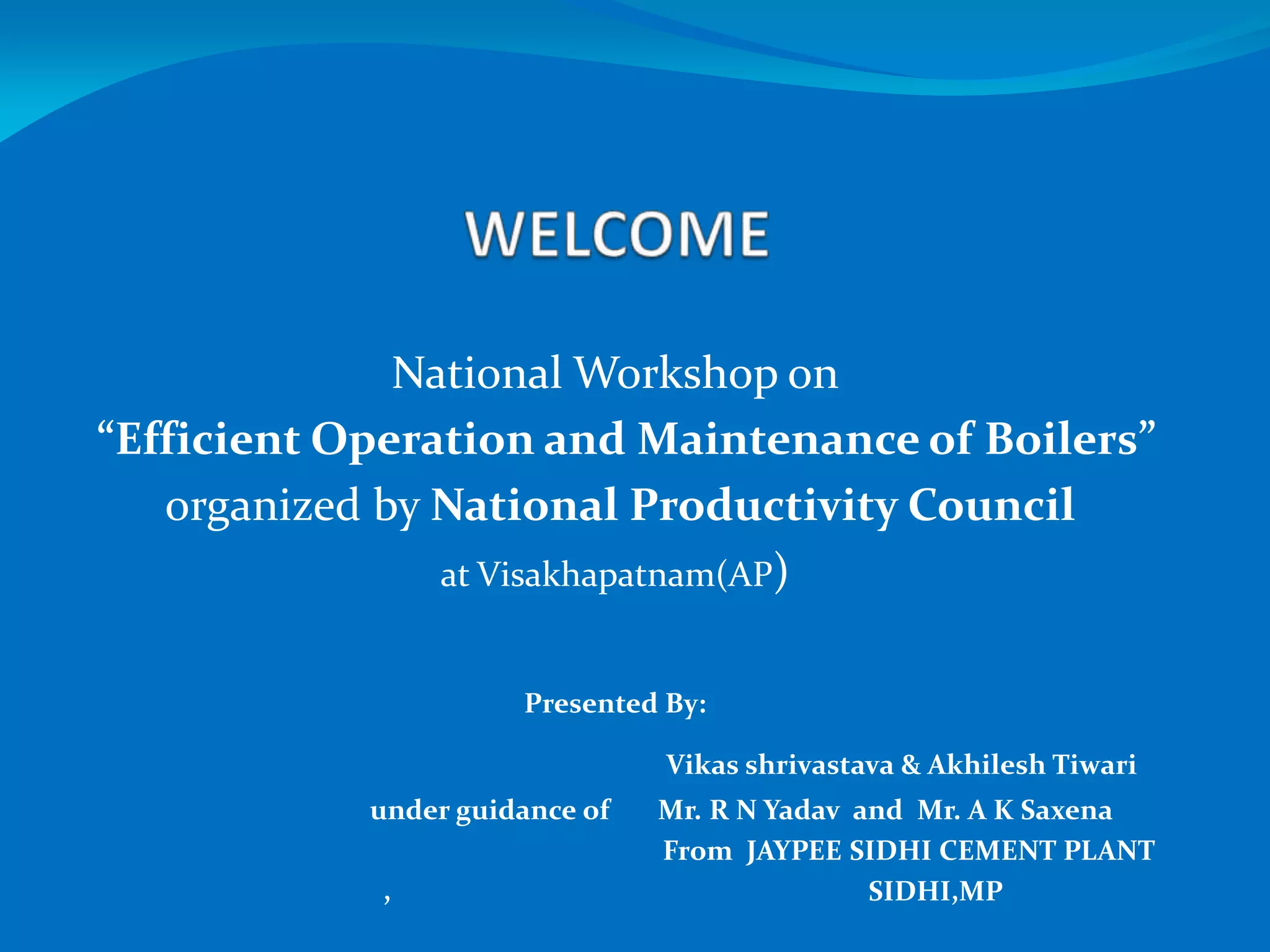 National Workshop on
“Efficient Operation and Maintenance of Boilers”
organized by National Productivity Council
at Visakhapatnam(AP)
Presented By:
Vikas shrivastava & Akhilesh Tiwari
under guidance of Mr. R N Yadav and Mr. A K Saxena
From JAYPEE SIDHI CEMENT PLANT
, SIDHI,MP
 