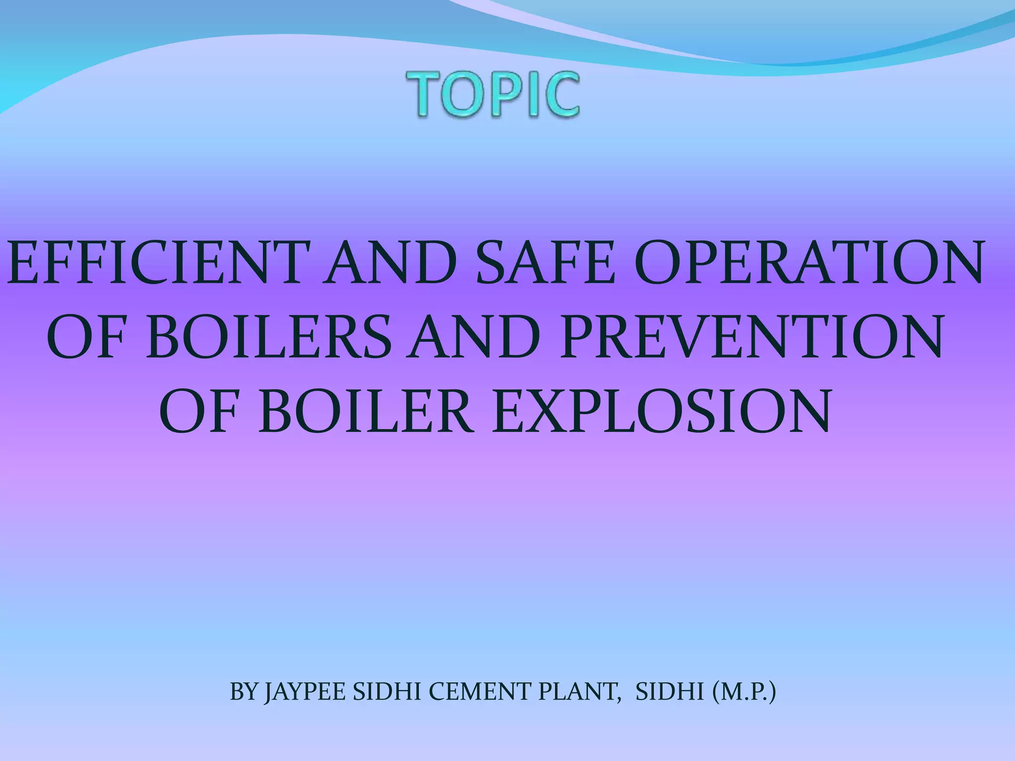 EFFICIENT AND SAFE OPERATION
OF BOILERS AND PREVENTION
OF BOILER EXPLOSION
BY JAYPEE SIDHI CEMENT PLANT, SIDHI (M.P.)
 