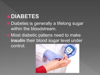 DIABETES
 Diabetes is generally a lifelong sugar
within the bloodstream.
 Most diabetic patiens need to make
insulin their blood sugar level under
control.
 