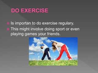  Is importan to do exercise regulary.
 This might involve doing sport or even
playing games your friends.
 