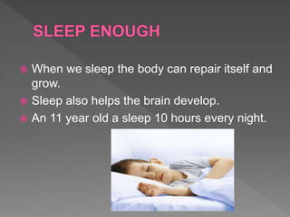  When we sleep the body can repair itself and
grow.
 Sleep also helps the brain develop.
 An 11 year old a sleep 10 hours every night.
 