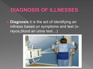  Diagnosis it is the act of identifying an
inllness based on symptoms and test (x-
rayos,blood an urine test…)
 