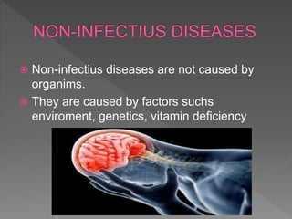  Non-infectius diseases are not caused by
organims.
 They are caused by factors suchs
enviroment, genetics, vitamin deficiency
 
