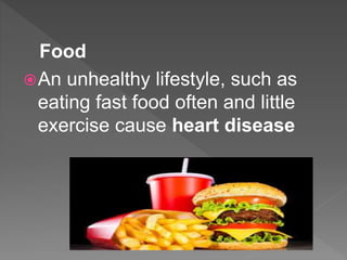 Food
An unhealthy lifestyle, such as
eating fast food often and little
exercise cause heart disease
 
