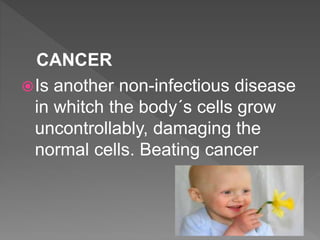 CANCER
Is another non-infectious disease
in whitch the body´s cells grow
uncontrollably, damaging the
normal cells. Beating cancer
 