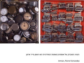 Arman, Pierre Fernandez
‫המובהק‬ ‫הנציג‬‫של‬‫אוספים‬‫באמנות‬‫הוא‬ ‫המודרנית‬‫פייר‬ ‫האמן‬‫ארמן‬
 
