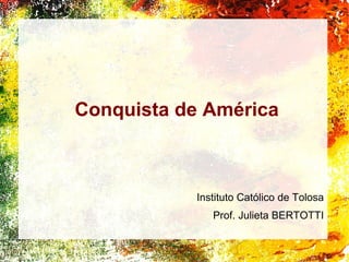 Conquista de América
Instituto Católico de Tolosa
Prof. Julieta BERTOTTI
 