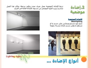 ‫ترتبط‬‫اإلضاءة‬‫الموضعية‬‫بعمل‬‫بصري‬‫محدد‬‫وتكون‬‫مرتبطة‬‫بمكان‬‫هذا‬‫العم‬‫ل‬
‫مباشرة‬,‫ويزيد‬‫الضوء‬‫الموضعي‬‫من‬‫مستوى‬‫اإلضاءة‬‫العامة‬‫في‬‫الفراغ‬.
Washlighting
‫تمنح‬‫ضوء‬‫متساو‬‫ومتجانس‬‫على‬‫جسم‬‫ما‬‫او‬
‫مسطح‬‫ما‬‫وهى‬‫تتسم‬‫باضاءة‬‫متدرجة‬‫بنعوم‬‫ة‬
 