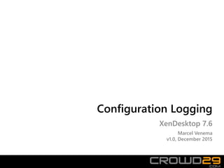 Configuration Logging
XenDesktop 7.6
Marcel Venema
v1.0, December 2015
 