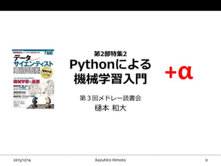 第2部特集2
Pythonによる
機械学習入門
第３回メドレー読書会
樋本 和大
2015/12/14 Kazuhiro Himoto 0
+α
 