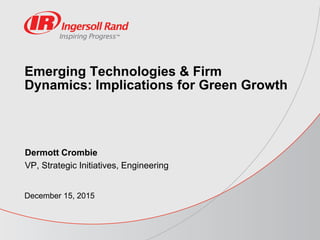 Emerging Technologies & Firm
Dynamics: Implications for Green Growth
Dermott Crombie
VP, Strategic Initiatives, Engineering
December 15, 2015
 