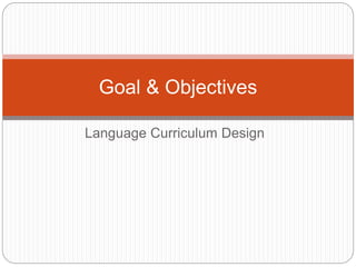 Goal & Objectives
Language Curriculum Design
 