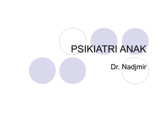 PSIKIATRI ANAK
Dr. Nadjmir
 