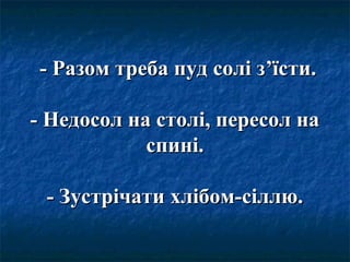 - Разом треба пуд солі з- Разом треба пуд солі з’’їсти.їсти.
- Недосол на столі, пересол на- Недосол на столі, пересол на
спині.спині.
- Зустрічати хлібом-сіллю.- Зустрічати хлібом-сіллю.
 