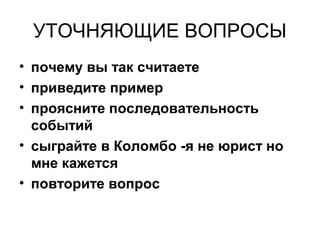 УТОЧНЯЮЩИЕ ВОПРОСЫ
• почему вы так считаете
• приведите пример
• проясните последовательность
событий
• сыграйте в Коломбо -я не юрист но
мне кажется
• повторите вопрос
 