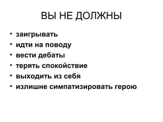 ВЫ НЕ ДОЛЖНЫ
• заигрывать
• идти на поводу
• вести дебаты
• терять спокойствие
• выходить из себя
• излишне симпатизировать герою
 