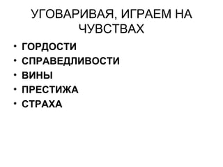 УГОВАРИВАЯ, ИГРАЕМ НА
ЧУВСТВАХ
• ГОРДОСТИ
• СПРАВЕДЛИВОСТИ
• ВИНЫ
• ПРЕСТИЖА
• СТРАХА
 