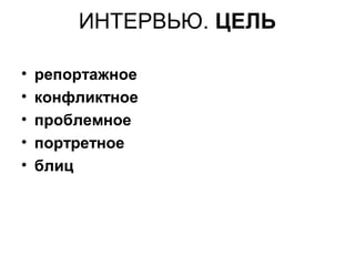 ИНТЕРВЬЮ. ЦЕЛЬ
• репортажное
• конфликтное
• проблемное
• портретное
• блиц
 