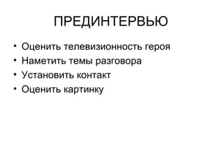 ПРЕДИНТЕРВЬЮ
• Оценить телевизионность героя
• Наметить темы разговора
• Установить контакт
• Оценить картинку
 