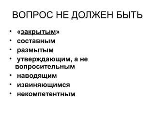 ВОПРОС НЕ ДОЛЖЕН БЫТЬ
• «закрытым»
• составным
• размытым
• утверждающим, а не
вопросительным
• наводящим
• извиняющимся
• некомпетентным
 