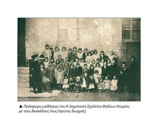  Πρόσφυγες μαθήτριες του Α‘ Δημοτικού Σχολείου Θηλέων Λαυρίου
με τους δασκάλους τους (πρώτος διωγμός)
 