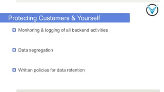 Protecting Customers & Yourself
 Monitoring & logging of all backend activities
 Data segregation
 Written policies for data retention
 