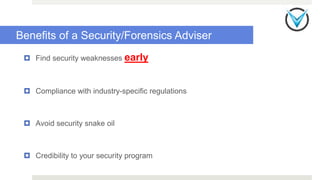Benefits of a Security/Forensics Adviser
 Find security weaknesses early
 Compliance with industry-specific regulations
 Avoid security snake oil
 Credibility to your security program
 