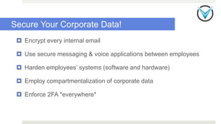 Secure Your Corporate Data!
 Encrypt every internal email
 Use secure messaging & voice applications between employees
 Harden employees’ systems (software and hardware)
 Employ compartmentalization of corporate data
 Enforce 2FA *everywhere*
 