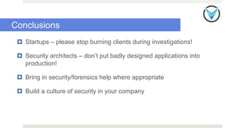  Startups – please stop burning clients during investigations!
 Security architects – don’t put badly designed applications into
production!
 Bring in security/forensics help where appropriate
 Build a culture of security in your company
Conclusions
 