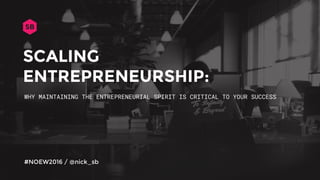 SCALING
ENTREPRENEURSHIP:
WHY MAINTAINING THE ENTREPRENEURIAL SPIRIT IS CRITICAL TO YOUR SUCCESS
#NOEW2016 / @nick_sb
 