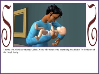 I bore a son, who I have named Galain. A son, who raises some interesting possibilities for the future of
the Lariel family.
 