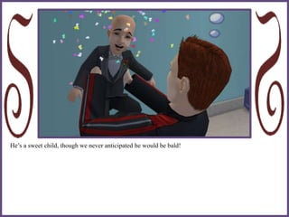 He’s a sweet child, though we never anticipated he would be bald!
 