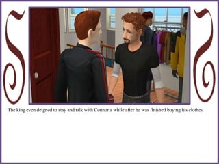 The king even deigned to stay and talk with Connor a while after he was finished buying his clothes.
 