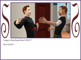 “League of Red-Headed Men UNITE!!”
“Boo-YEAH!!”
 