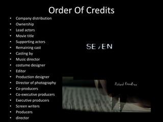 Order Of Credits
• Company distribution
• Ownership
• Lead actors
• Movie title
• Supporting actors
• Remaining cast
• Casting by
• Music director
• costume designer
• Editor
• Production designer
• Director of photography
• Co-producers
• Co-executive producers
• Executive producers
• Screen writers
• Producers
• director
 